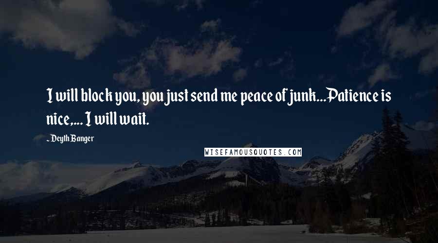 Deyth Banger Quotes: I will block you, you just send me peace of junk...Patience is nice,... I will wait.