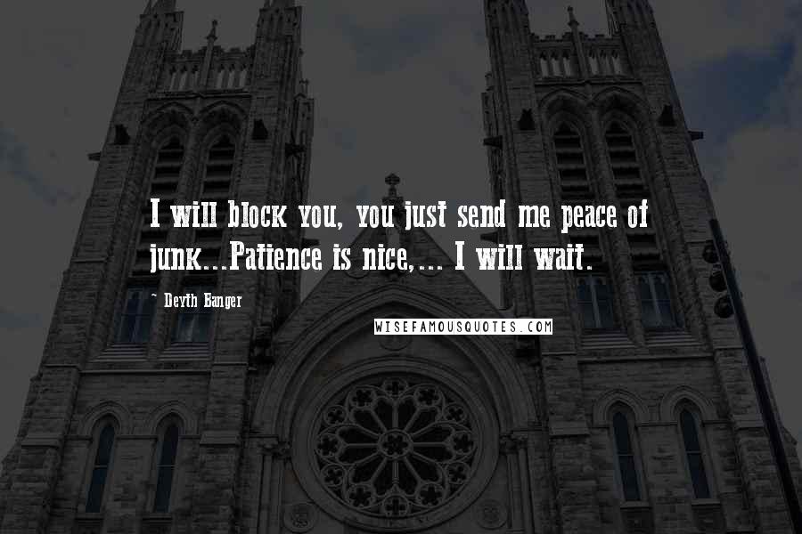 Deyth Banger Quotes: I will block you, you just send me peace of junk...Patience is nice,... I will wait.