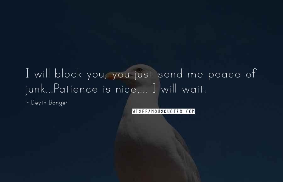 Deyth Banger Quotes: I will block you, you just send me peace of junk...Patience is nice,... I will wait.