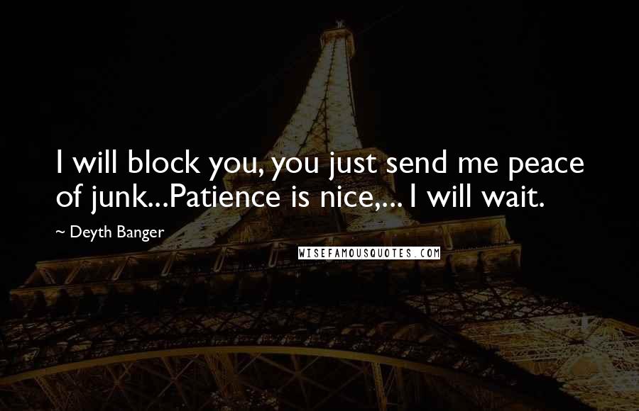 Deyth Banger Quotes: I will block you, you just send me peace of junk...Patience is nice,... I will wait.