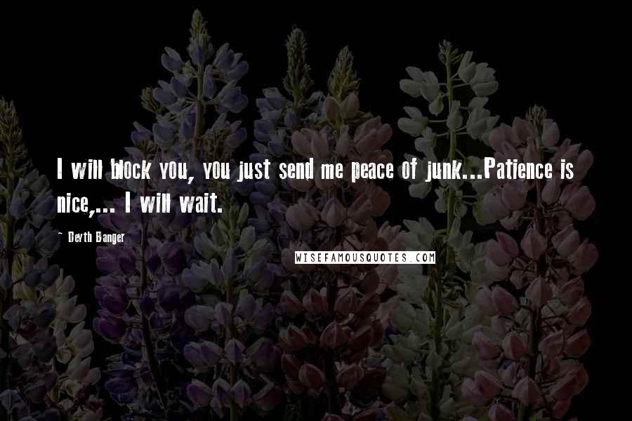 Deyth Banger Quotes: I will block you, you just send me peace of junk...Patience is nice,... I will wait.