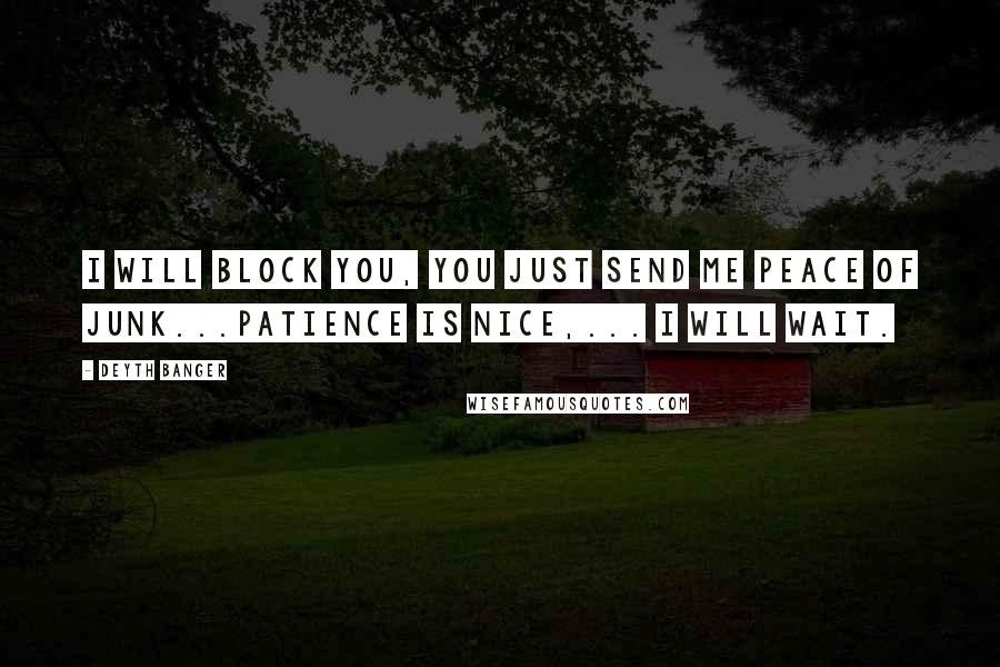 Deyth Banger Quotes: I will block you, you just send me peace of junk...Patience is nice,... I will wait.