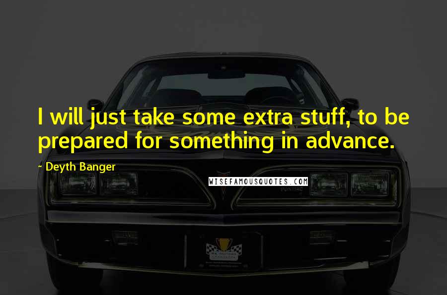 Deyth Banger Quotes: I will just take some extra stuff, to be prepared for something in advance.