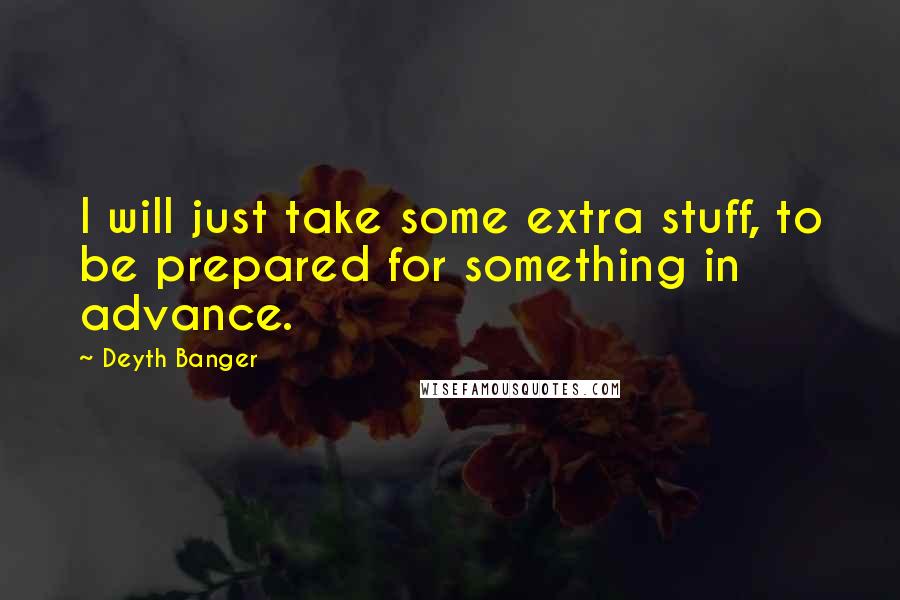 Deyth Banger Quotes: I will just take some extra stuff, to be prepared for something in advance.