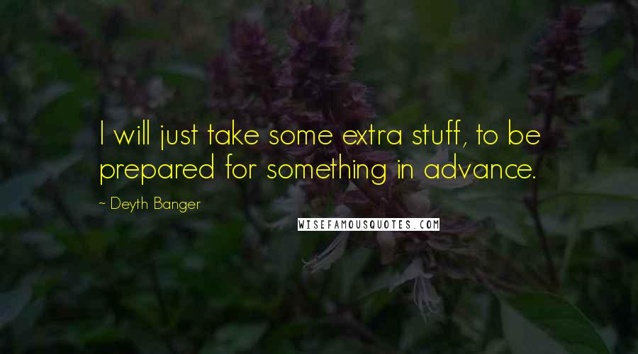 Deyth Banger Quotes: I will just take some extra stuff, to be prepared for something in advance.