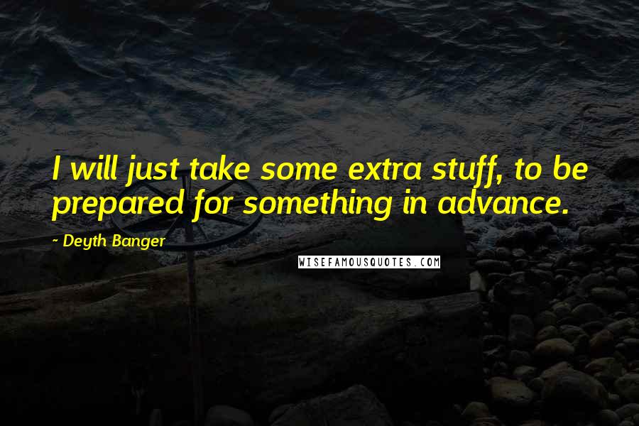 Deyth Banger Quotes: I will just take some extra stuff, to be prepared for something in advance.