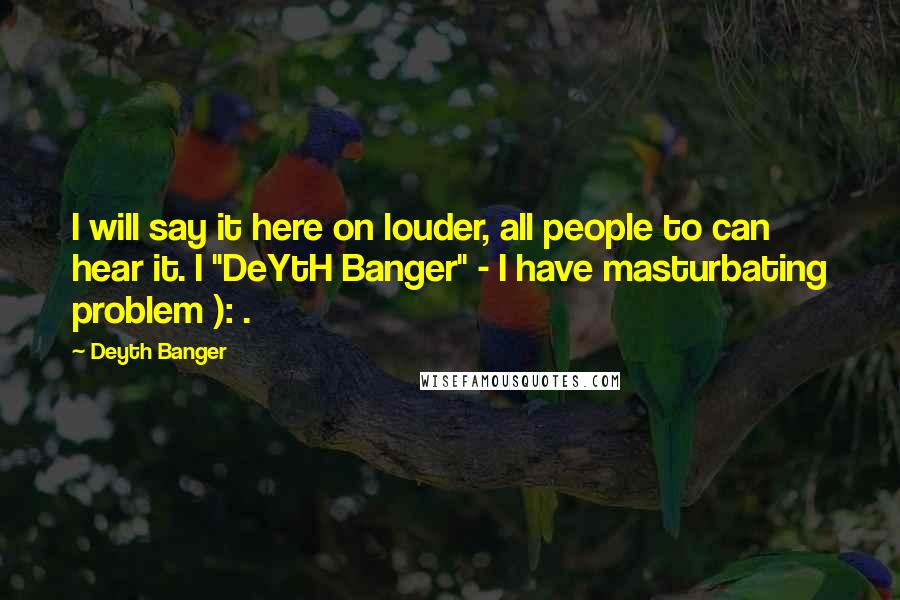 Deyth Banger Quotes: I will say it here on louder, all people to can hear it. I "DeYtH Banger" - I have masturbating problem ): .