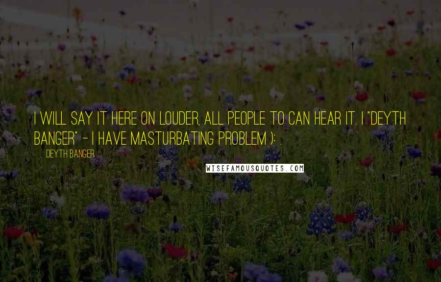Deyth Banger Quotes: I will say it here on louder, all people to can hear it. I "DeYtH Banger" - I have masturbating problem ): .