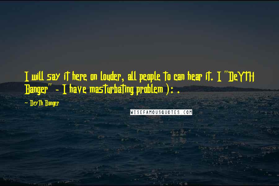Deyth Banger Quotes: I will say it here on louder, all people to can hear it. I "DeYtH Banger" - I have masturbating problem ): .