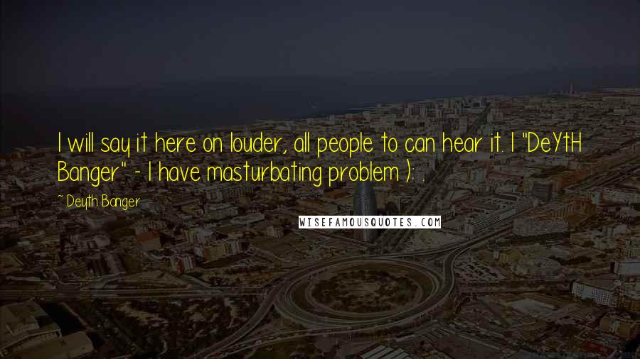 Deyth Banger Quotes: I will say it here on louder, all people to can hear it. I "DeYtH Banger" - I have masturbating problem ): .