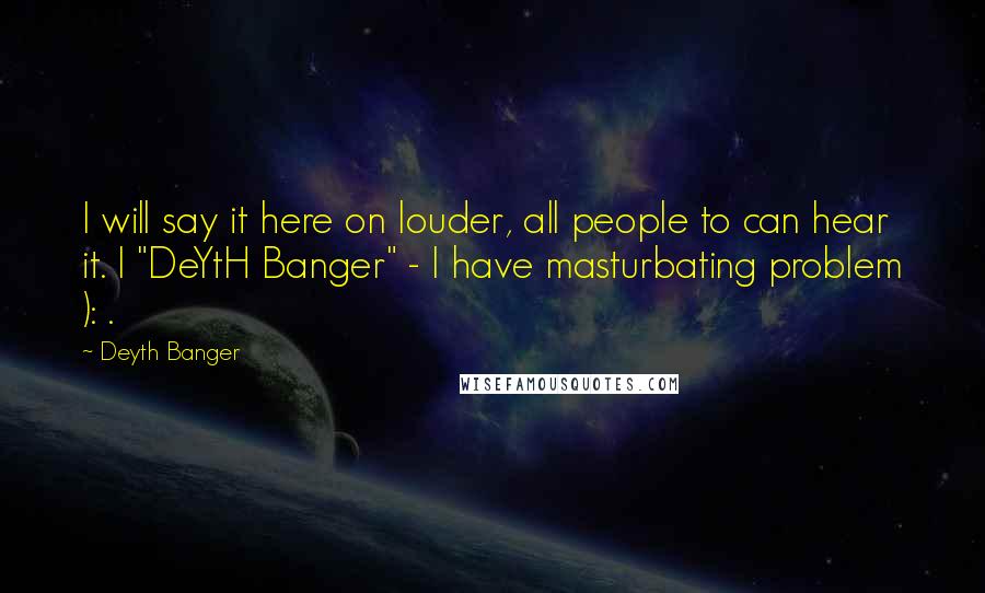 Deyth Banger Quotes: I will say it here on louder, all people to can hear it. I "DeYtH Banger" - I have masturbating problem ): .