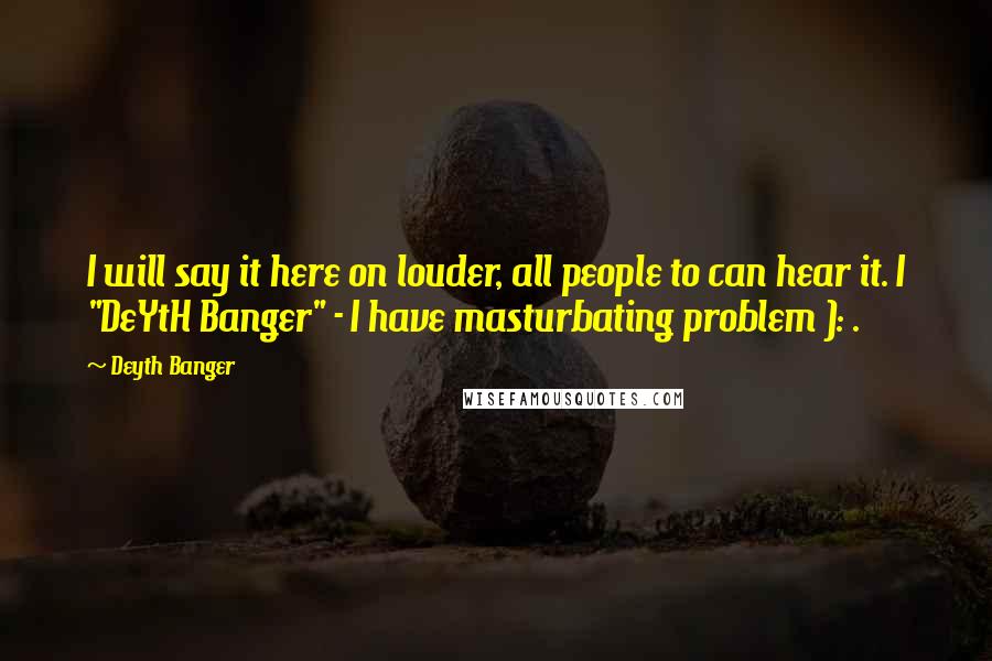 Deyth Banger Quotes: I will say it here on louder, all people to can hear it. I "DeYtH Banger" - I have masturbating problem ): .