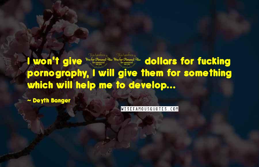 Deyth Banger Quotes: I won't give 10 dollars for fucking pornography, I will give them for something which will help me to develop...