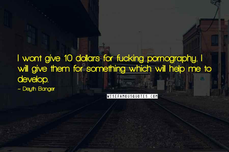 Deyth Banger Quotes: I won't give 10 dollars for fucking pornography, I will give them for something which will help me to develop...