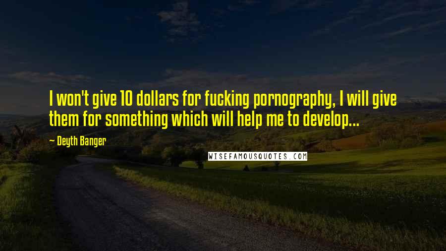 Deyth Banger Quotes: I won't give 10 dollars for fucking pornography, I will give them for something which will help me to develop...