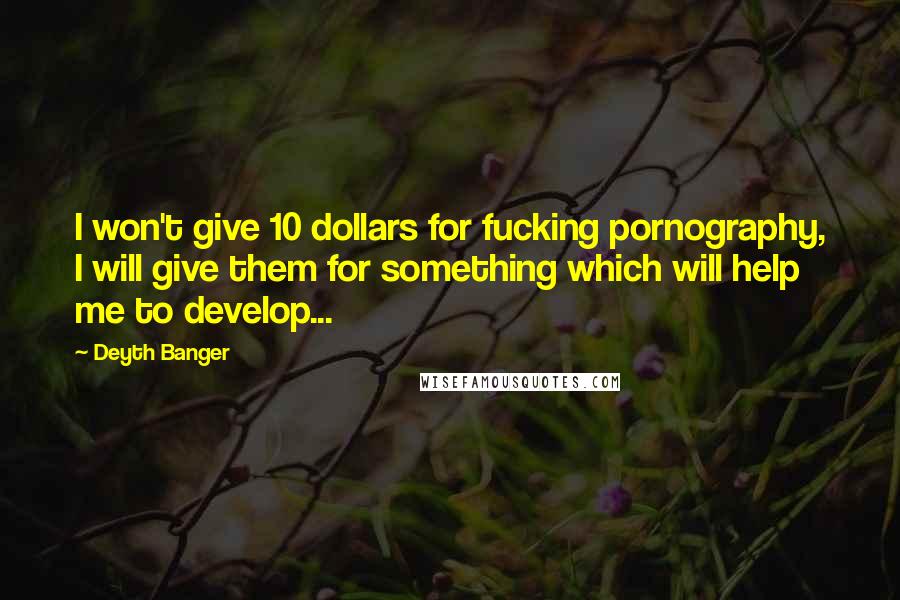 Deyth Banger Quotes: I won't give 10 dollars for fucking pornography, I will give them for something which will help me to develop...