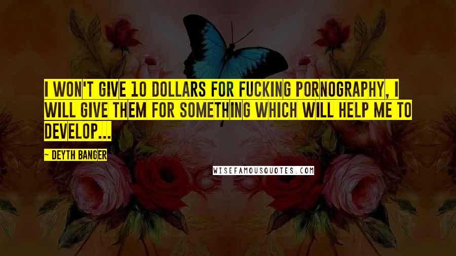 Deyth Banger Quotes: I won't give 10 dollars for fucking pornography, I will give them for something which will help me to develop...