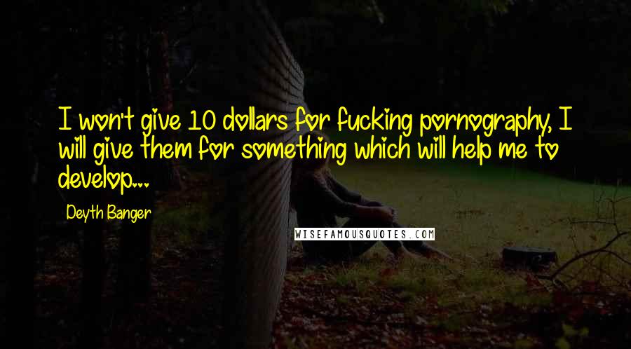 Deyth Banger Quotes: I won't give 10 dollars for fucking pornography, I will give them for something which will help me to develop...
