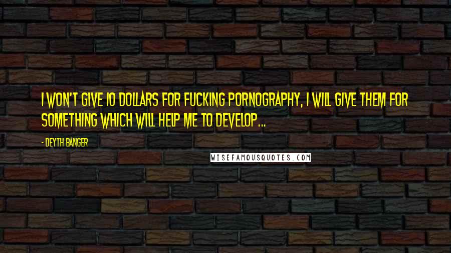 Deyth Banger Quotes: I won't give 10 dollars for fucking pornography, I will give them for something which will help me to develop...