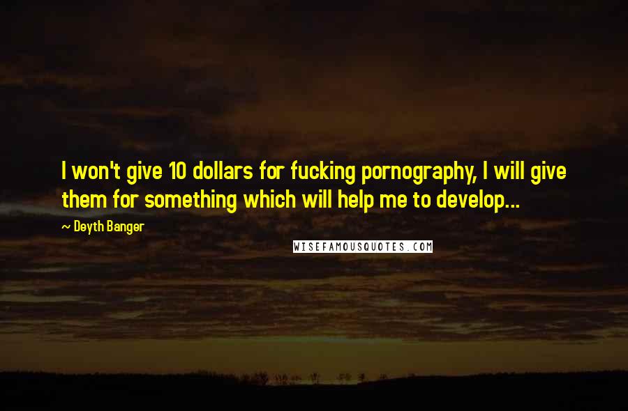 Deyth Banger Quotes: I won't give 10 dollars for fucking pornography, I will give them for something which will help me to develop...