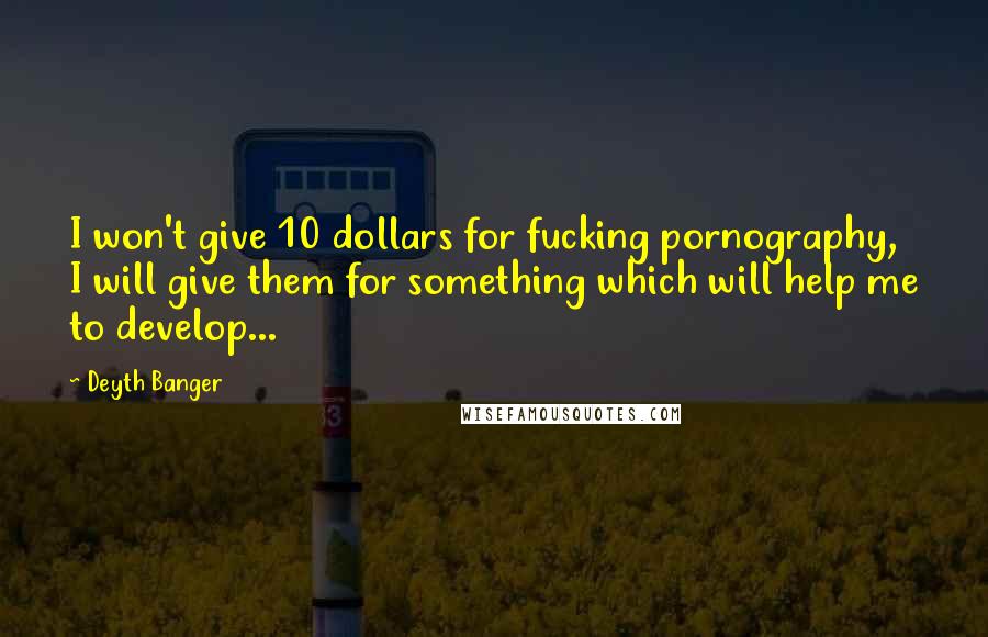 Deyth Banger Quotes: I won't give 10 dollars for fucking pornography, I will give them for something which will help me to develop...