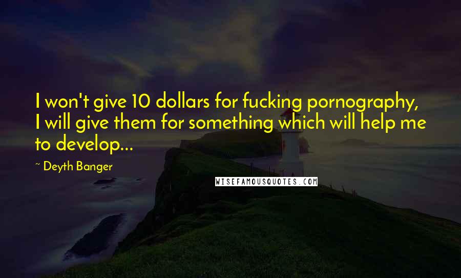 Deyth Banger Quotes: I won't give 10 dollars for fucking pornography, I will give them for something which will help me to develop...