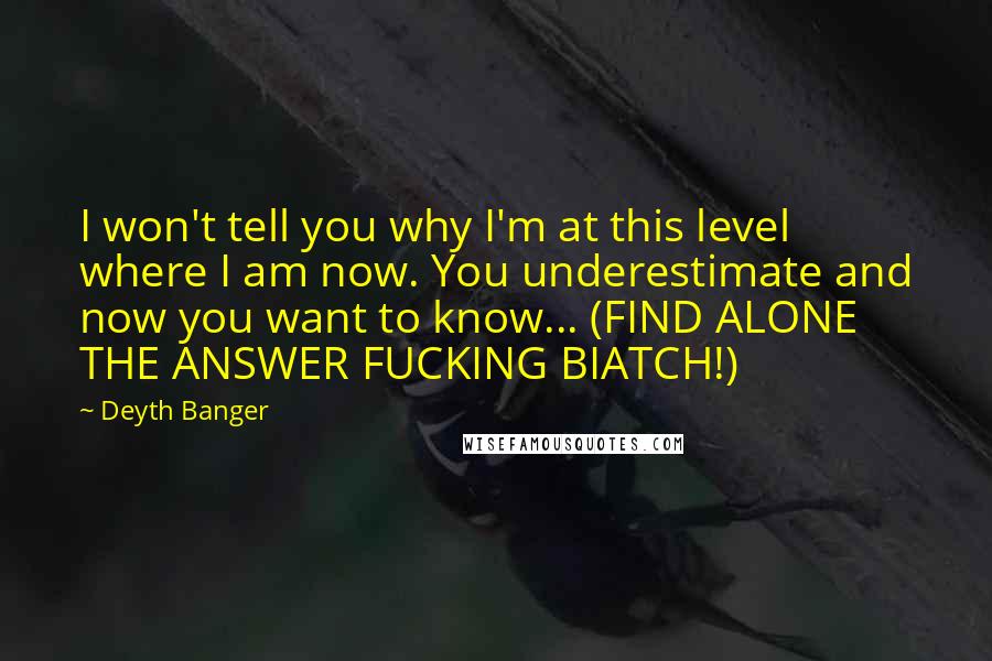 Deyth Banger Quotes: I won't tell you why I'm at this level where I am now. You underestimate and now you want to know... (FIND ALONE THE ANSWER FUCKING BIATCH!)