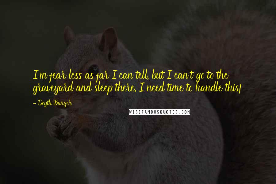 Deyth Banger Quotes: I'm fear less as far I can tell, but I can't go to the graveyard and sleep there. I need time to handle this!