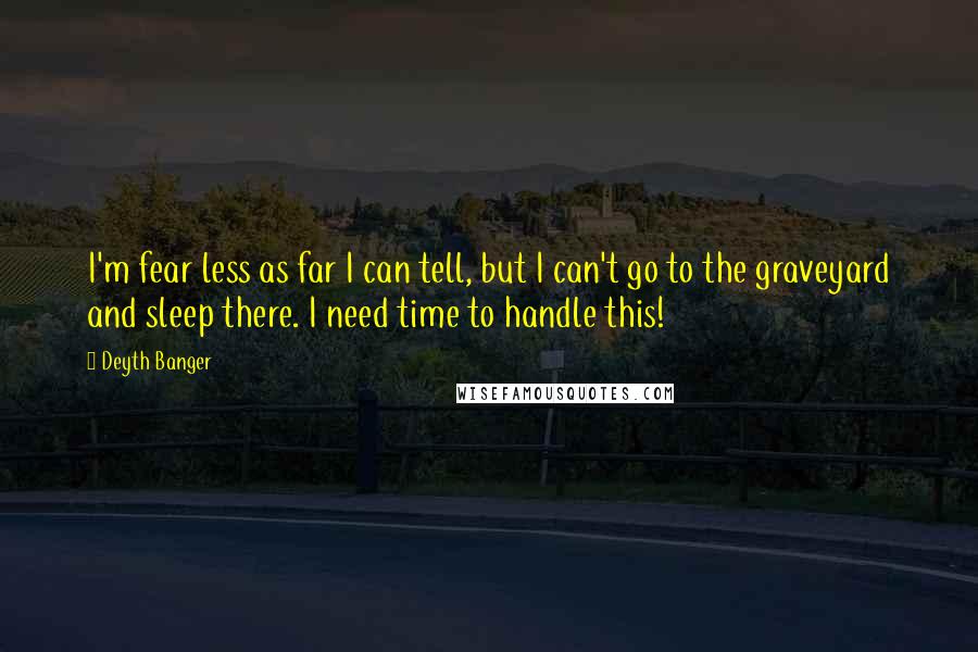 Deyth Banger Quotes: I'm fear less as far I can tell, but I can't go to the graveyard and sleep there. I need time to handle this!