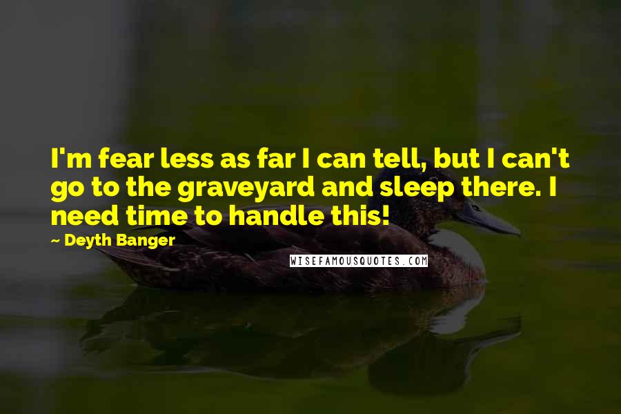 Deyth Banger Quotes: I'm fear less as far I can tell, but I can't go to the graveyard and sleep there. I need time to handle this!