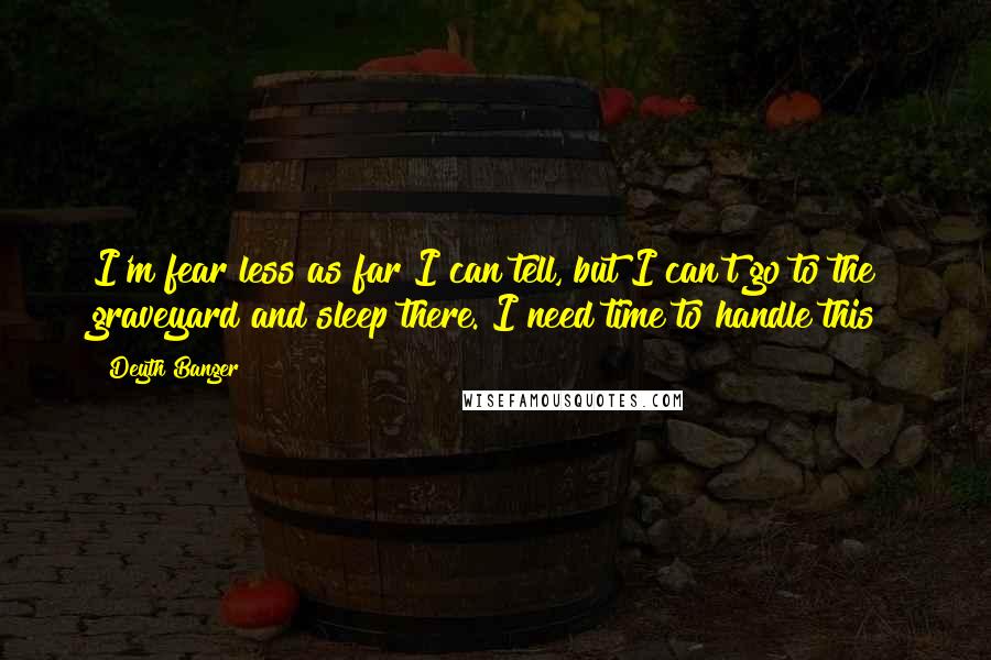 Deyth Banger Quotes: I'm fear less as far I can tell, but I can't go to the graveyard and sleep there. I need time to handle this!