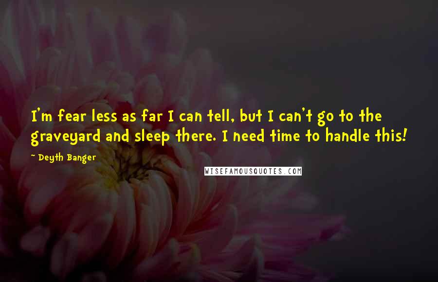 Deyth Banger Quotes: I'm fear less as far I can tell, but I can't go to the graveyard and sleep there. I need time to handle this!