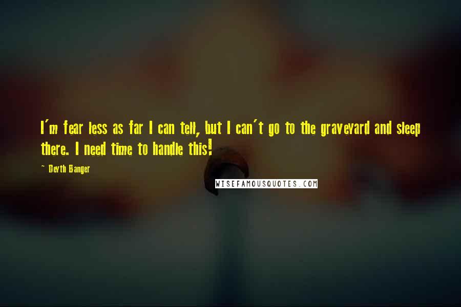 Deyth Banger Quotes: I'm fear less as far I can tell, but I can't go to the graveyard and sleep there. I need time to handle this!