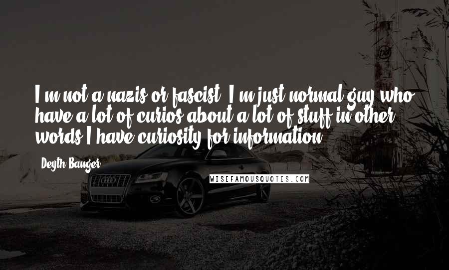 Deyth Banger Quotes: I'm not a nazis or fascist, I'm just normal guy who have a lot of curios about a lot of stuff in other words I have curiosity for information.