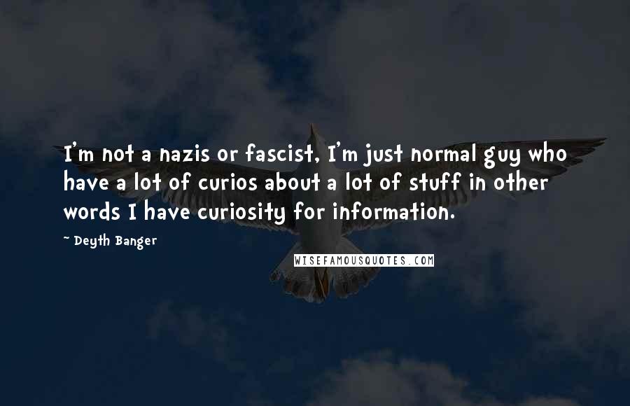 Deyth Banger Quotes: I'm not a nazis or fascist, I'm just normal guy who have a lot of curios about a lot of stuff in other words I have curiosity for information.