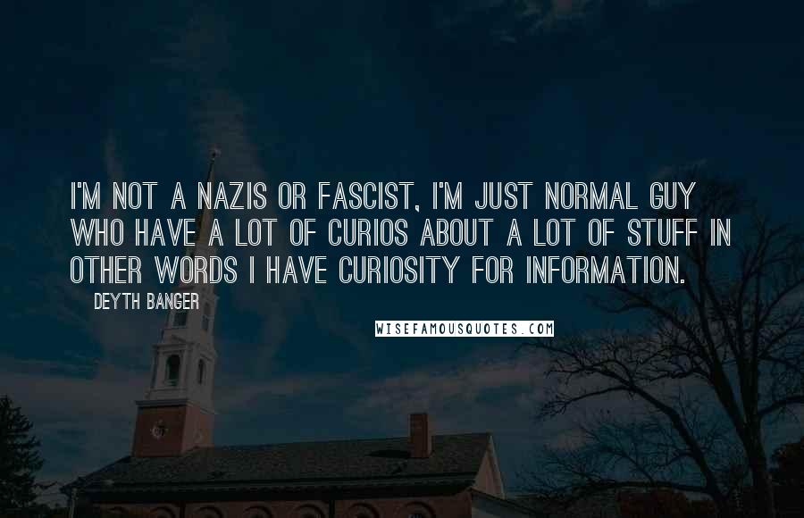 Deyth Banger Quotes: I'm not a nazis or fascist, I'm just normal guy who have a lot of curios about a lot of stuff in other words I have curiosity for information.