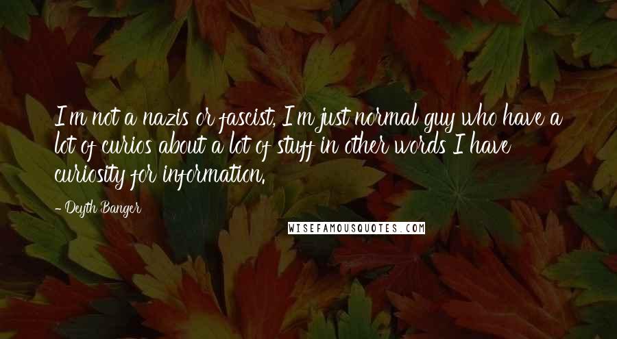 Deyth Banger Quotes: I'm not a nazis or fascist, I'm just normal guy who have a lot of curios about a lot of stuff in other words I have curiosity for information.