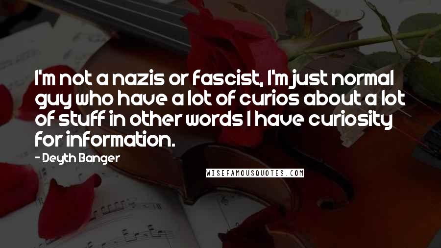 Deyth Banger Quotes: I'm not a nazis or fascist, I'm just normal guy who have a lot of curios about a lot of stuff in other words I have curiosity for information.