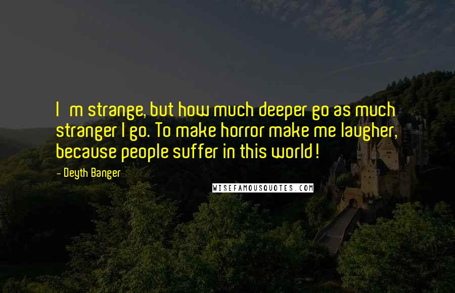 Deyth Banger Quotes: I'm strange, but how much deeper go as much stranger I go. To make horror make me laugher, because people suffer in this world!