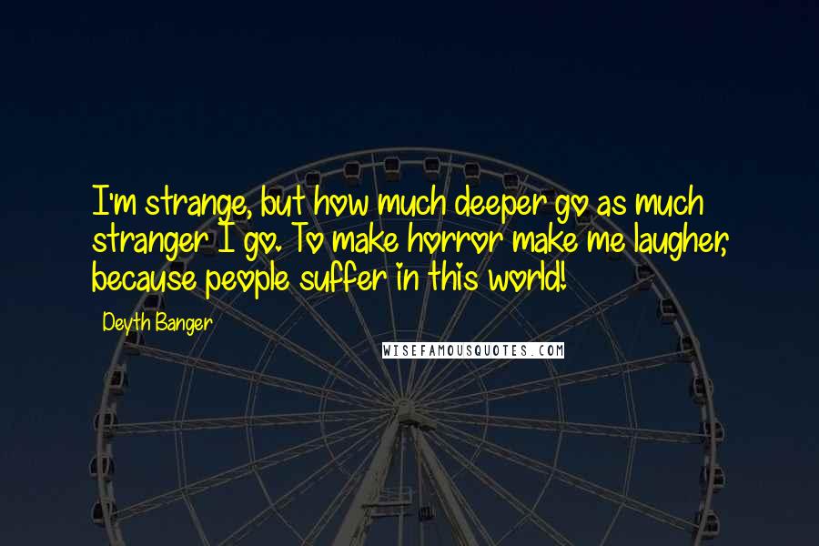 Deyth Banger Quotes: I'm strange, but how much deeper go as much stranger I go. To make horror make me laugher, because people suffer in this world!