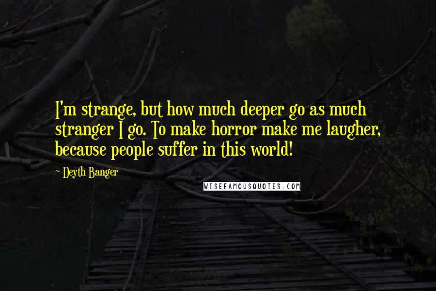 Deyth Banger Quotes: I'm strange, but how much deeper go as much stranger I go. To make horror make me laugher, because people suffer in this world!