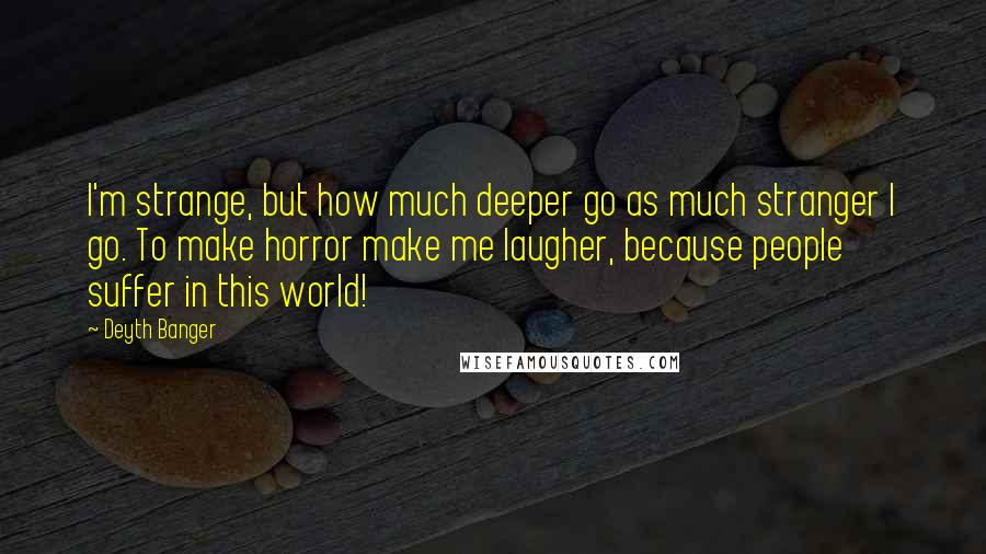 Deyth Banger Quotes: I'm strange, but how much deeper go as much stranger I go. To make horror make me laugher, because people suffer in this world!