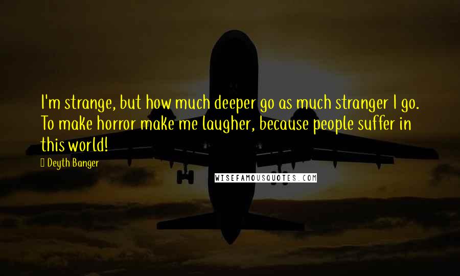 Deyth Banger Quotes: I'm strange, but how much deeper go as much stranger I go. To make horror make me laugher, because people suffer in this world!