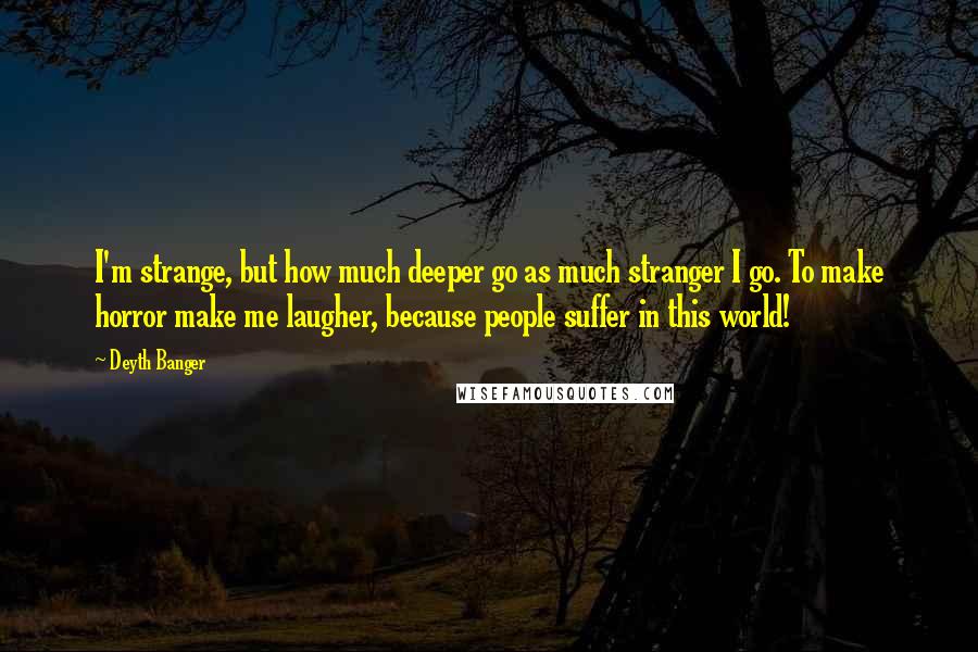 Deyth Banger Quotes: I'm strange, but how much deeper go as much stranger I go. To make horror make me laugher, because people suffer in this world!