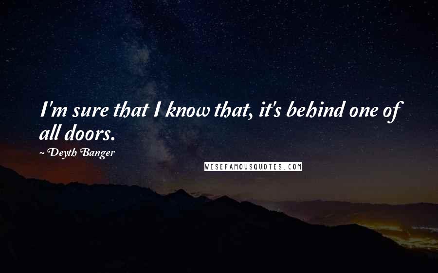 Deyth Banger Quotes: I'm sure that I know that, it's behind one of all doors.