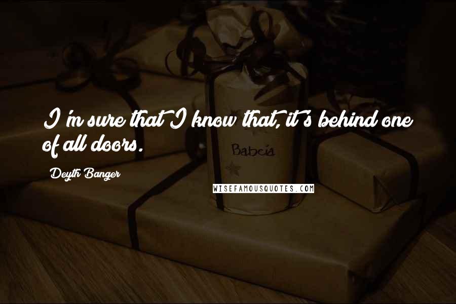Deyth Banger Quotes: I'm sure that I know that, it's behind one of all doors.