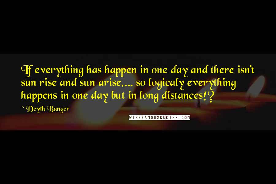 Deyth Banger Quotes: If everything has happen in one day and there isn't sun rise and sun arise,... so logicaly everything happens in one day but in long distances!?