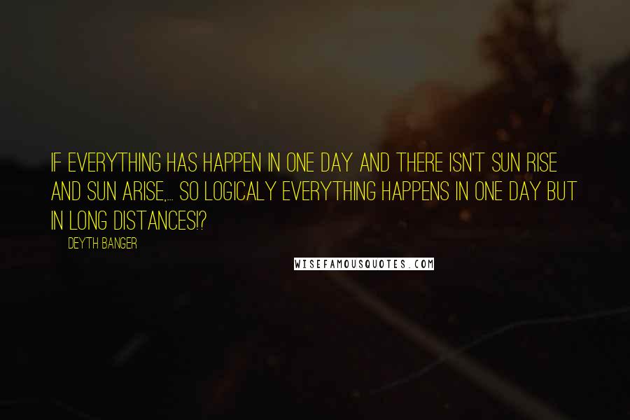 Deyth Banger Quotes: If everything has happen in one day and there isn't sun rise and sun arise,... so logicaly everything happens in one day but in long distances!?