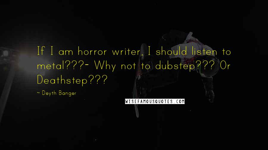 Deyth Banger Quotes: If I am horror writer, I should listen to metal???- Why not to dubstep??? Or Deathstep???