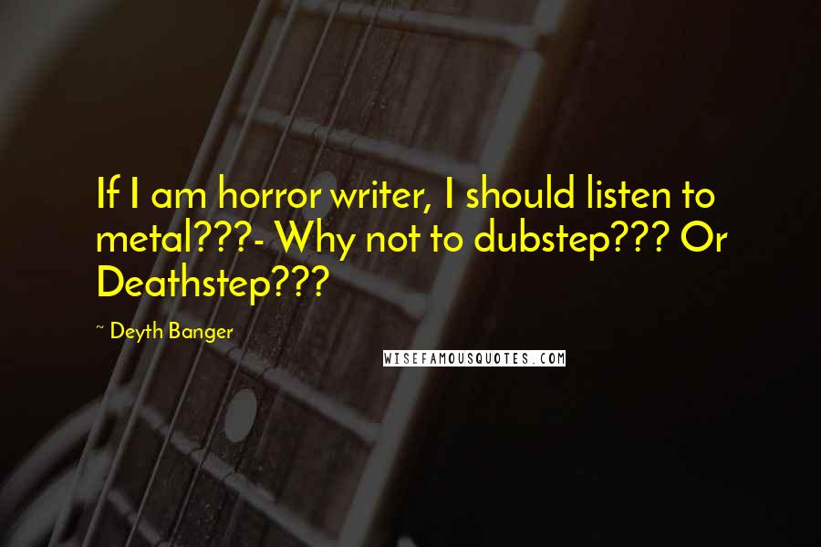 Deyth Banger Quotes: If I am horror writer, I should listen to metal???- Why not to dubstep??? Or Deathstep???